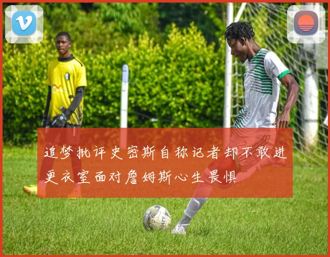 追梦批评史密斯自称记者却不敢进更衣室面对詹姆斯心生畏惧