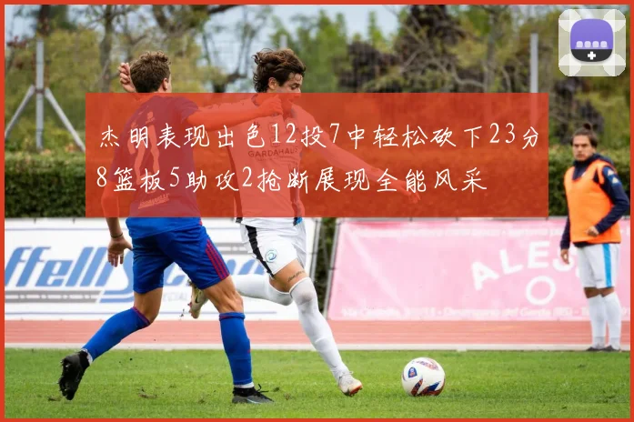 杰明表现出色12投7中轻松砍下23分8篮板5助攻2抢断展现全能风采