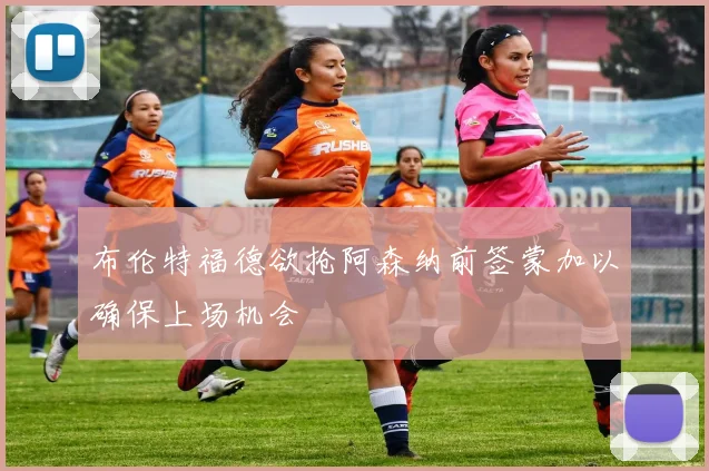 布伦特福德欲抢阿森纳前签蒙加以确保上场机会