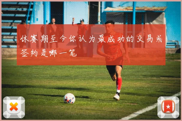 休赛期至今你认为最成功的交易或签约是哪一笔