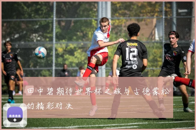 田中碧期待世界杯之旅与古德蒙松的精彩对决