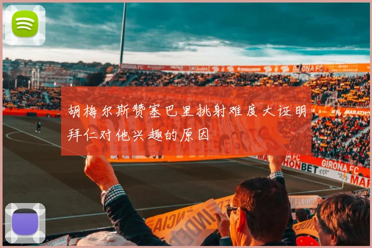 胡梅尔斯赞塞巴里挑射难度大证明拜仁对他兴趣的原因