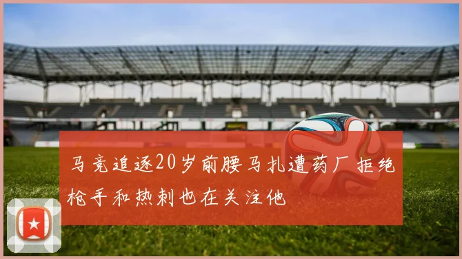 马竞追逐20岁前腰马扎遭药厂拒绝枪手和热刺也在关注他