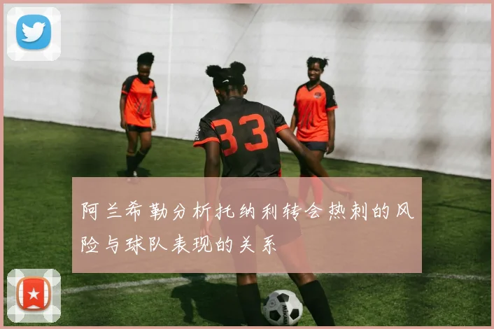 阿兰希勒分析托纳利转会热刺的风险与球队表现的关系