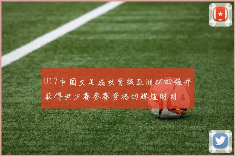U17中国女足成功晋级亚洲杯四强并获得世少赛参赛资格的辉煌时刻