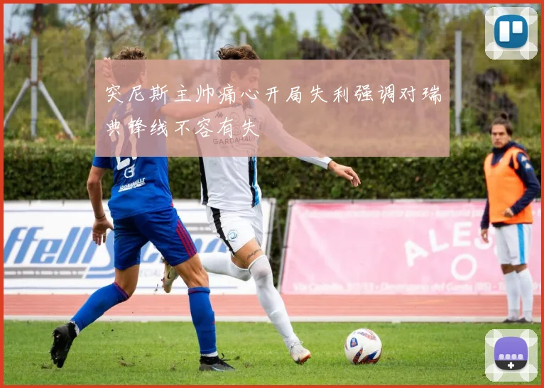 突尼斯主帅痛心开局失利强调对瑞典锋线不容有失