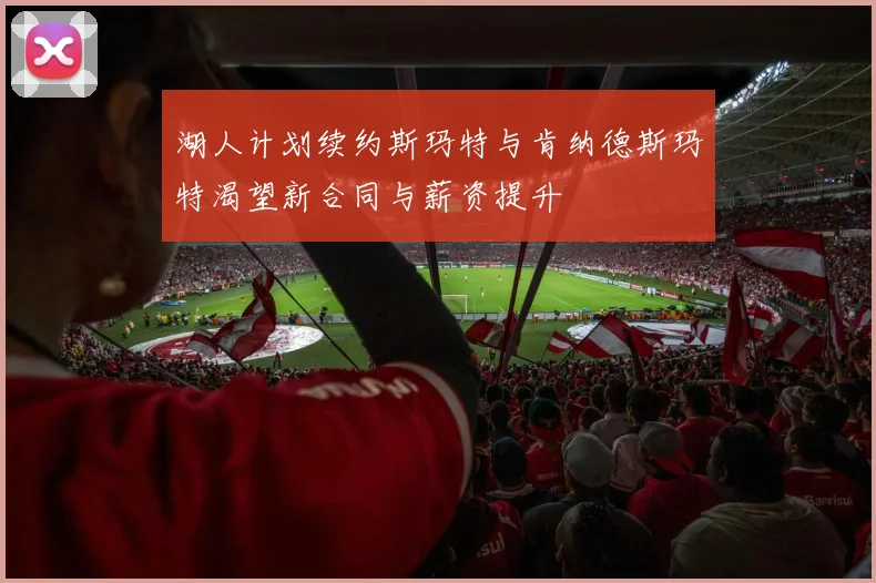湖人计划续约斯玛特与肯纳德斯玛特渴望新合同与薪资提升