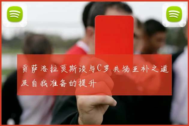 贡萨洛拉莫斯谈与C罗共场互补之道及自我准备的提升