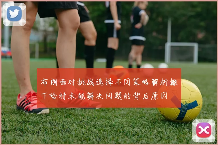 布朗面对挑战选择不同策略解析撤下哈特未能解决问题的背后原因