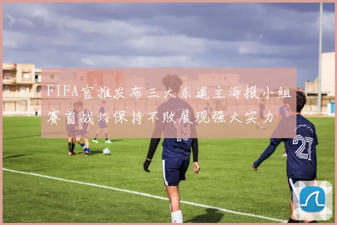 FIFA官推发布三大东道主海报小组赛首战均保持不败展现强大实力