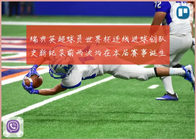瑞典英超球员世界杯连线进球创队史新纪录前两次均在本届赛事诞生