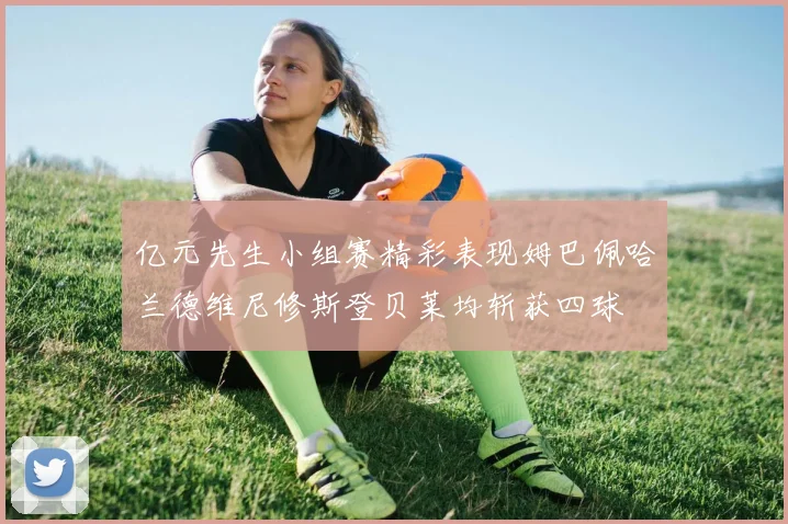 亿元先生小组赛精彩表现姆巴佩哈兰德维尼修斯登贝莱均斩获四球