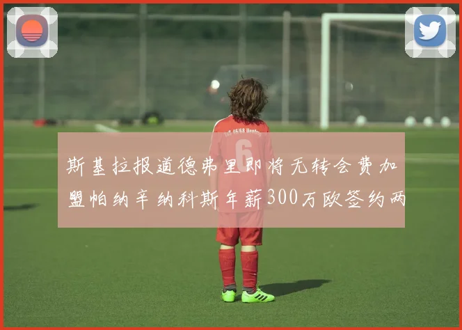 斯基拉报道德弗里即将无转会费加盟帕纳辛纳科斯年薪300万欧签约两年