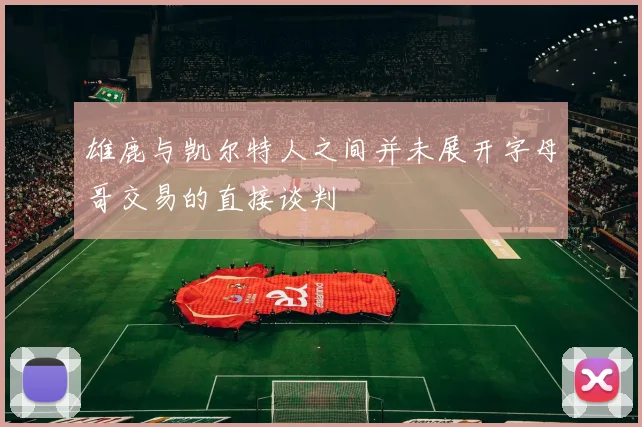 雄鹿与凯尔特人之间并未展开字母哥交易的直接谈判