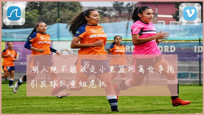 湖人绝不能放走小里篮网高价争抢引发球队重组危机