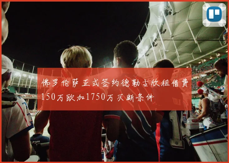 佛罗伦萨正式签约德勒古欣租借费150万欧加1750万买断条件