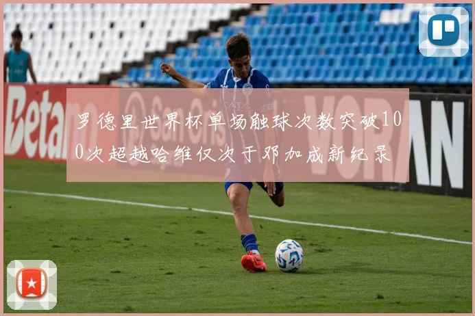 罗德里世界杯单场触球次数突破100次超越哈维仅次于邓加成新纪录