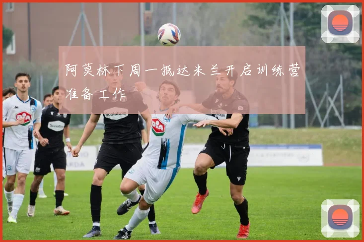 阿莫林下周一抵达米兰开启训练营准备工作